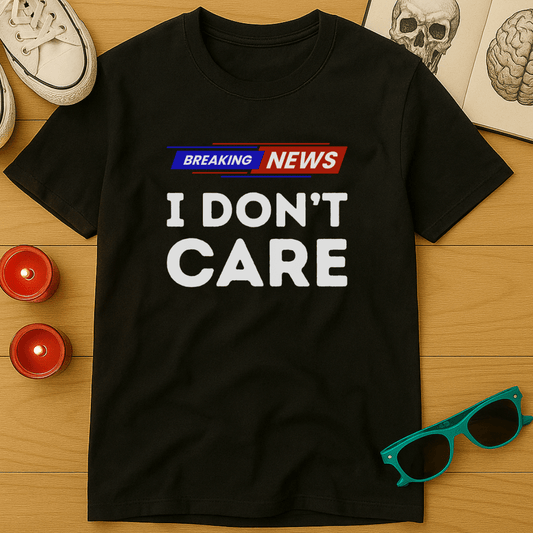 Breaking News: I Don’t Care T-Shirt