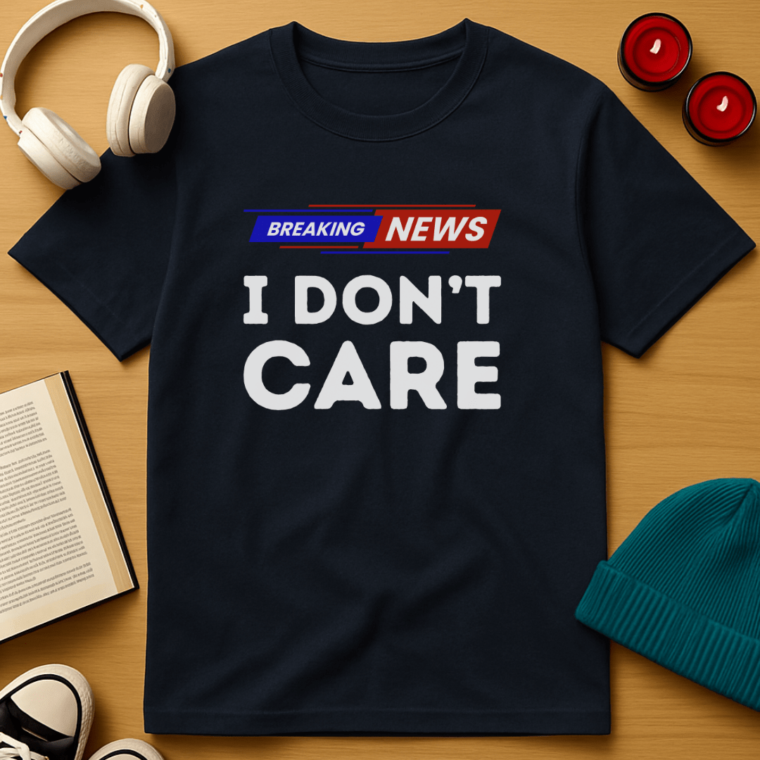 Breaking News: I Don’t Care T-Shirt